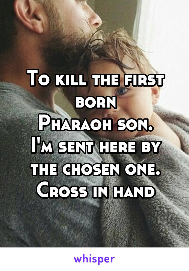 
To kill the first born
Pharaoh son.
I'm sent here by the chosen one.
Cross in hand