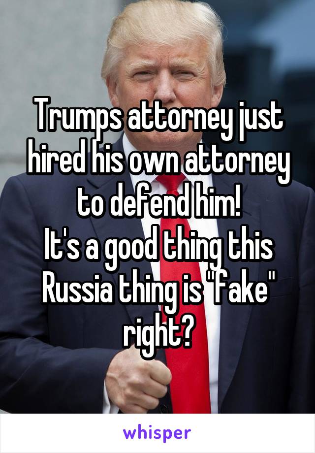 Trumps attorney just hired his own attorney to defend him!
It's a good thing this Russia thing is "fake" right?