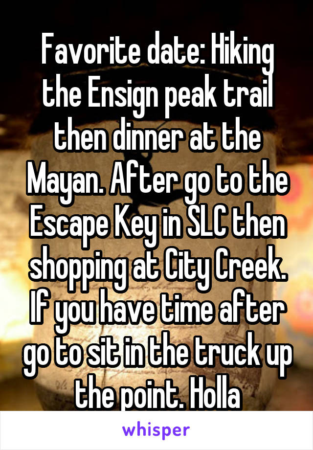 Favorite date: Hiking the Ensign peak trail then dinner at the Mayan. After go to the Escape Key in SLC then shopping at City Creek.
If you have time after go to sit in the truck up the point. Holla