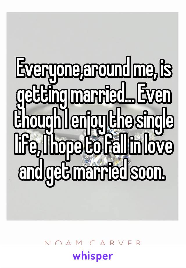 Everyone,around me, is getting married... Even though I enjoy the single life, I hope to fall in love and get married soon. 
