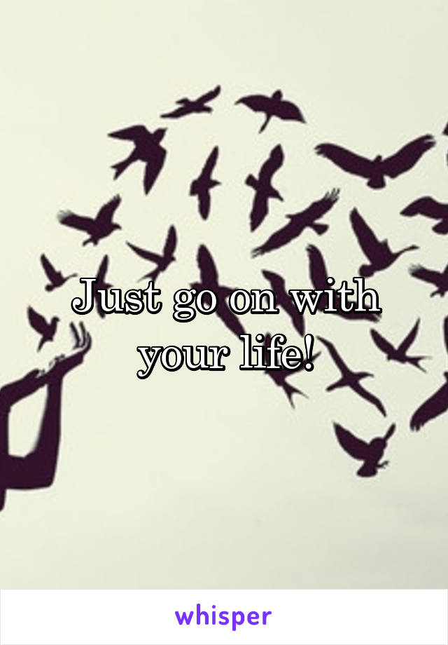 Just go on with your life!
