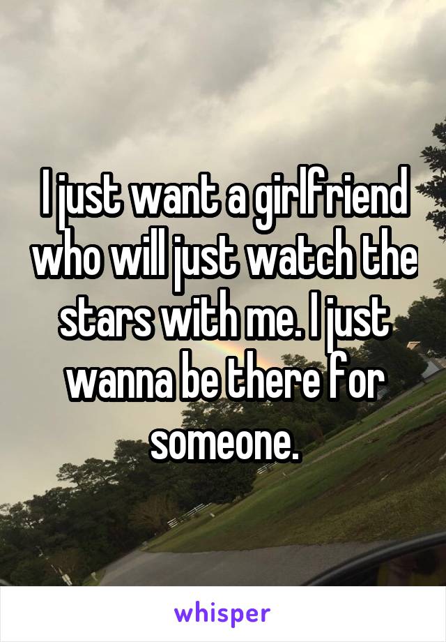 I just want a girlfriend who will just watch the stars with me. I just wanna be there for someone.