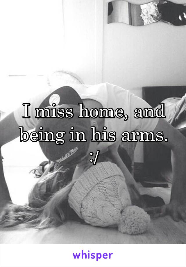 I miss home, and being in his arms. :/