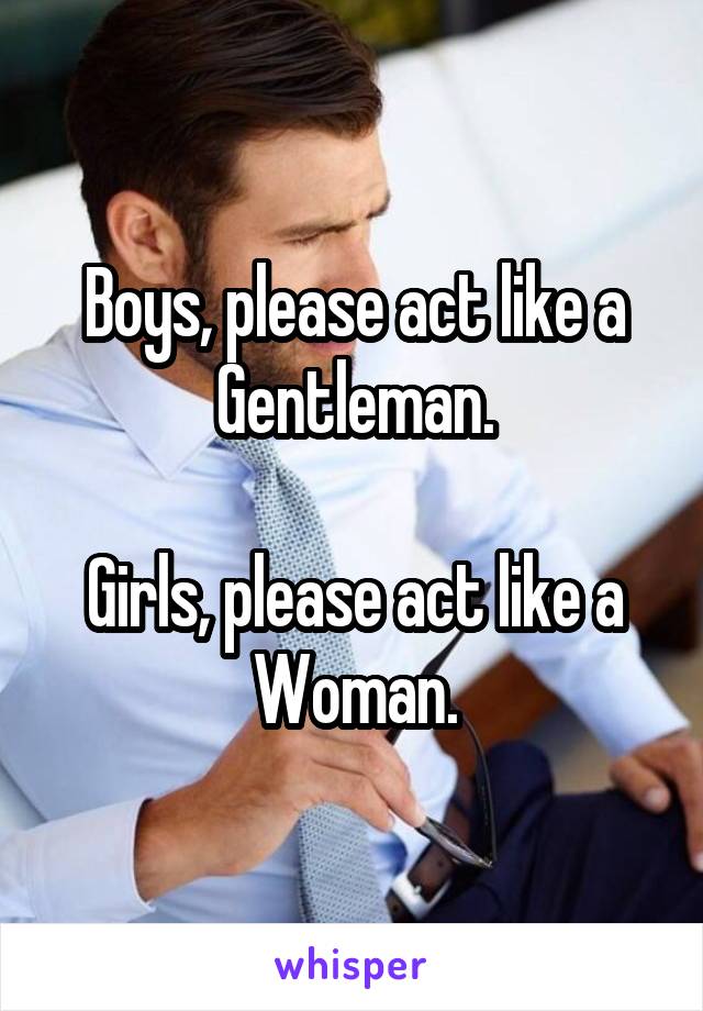 Boys, please act like a Gentleman.

Girls, please act like a Woman.