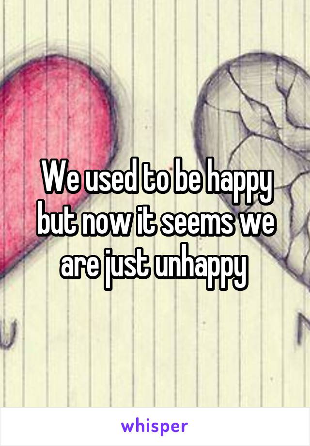We used to be happy but now it seems we are just unhappy 