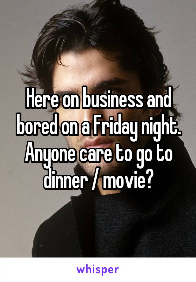 Here on business and bored on a Friday night. Anyone care to go to dinner / movie?