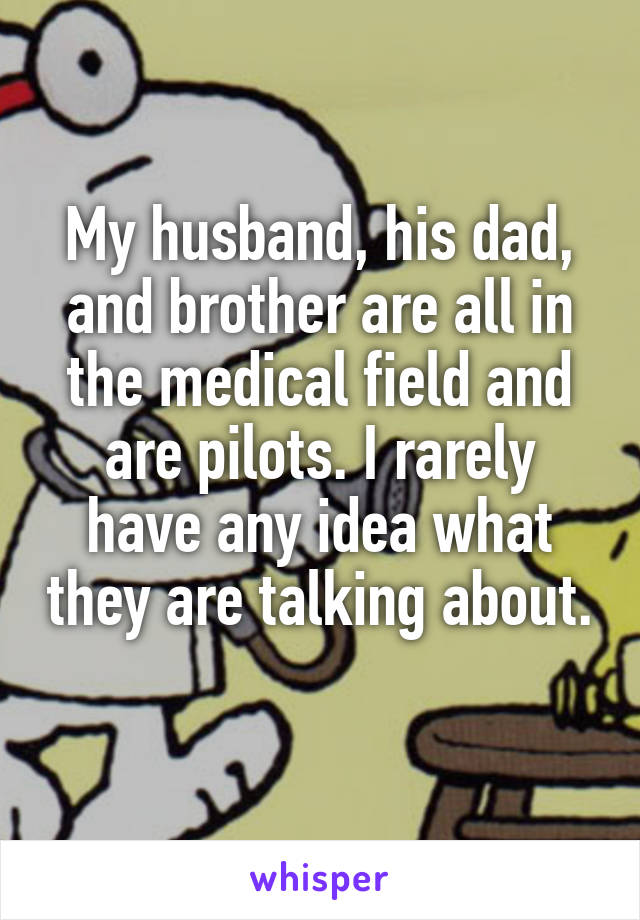 My husband, his dad, and brother are all in the medical field and are pilots. I rarely have any idea what they are talking about. 