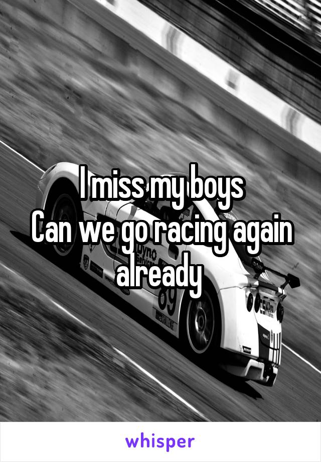 I miss my boys
Can we go racing again already 