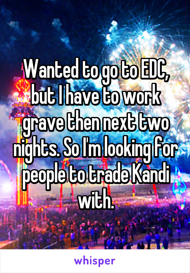 Wanted to go to EDC, but I have to work grave then next two nights. So I'm looking for people to trade Kandi with.