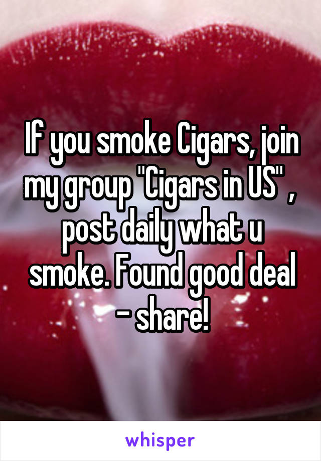 If you smoke Cigars, join my group "Cigars in US" ,  post daily what u smoke. Found good deal - share!