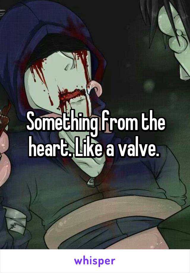 Something from the heart. Like a valve. 