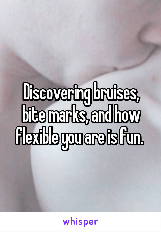 Discovering bruises, bite marks, and how flexible you are is fun. 