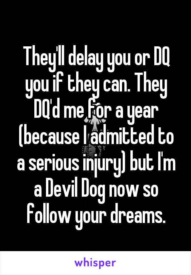 They'll delay you or DQ you if they can. They DQ'd me for a year (because I admitted to a serious injury) but I'm a Devil Dog now so follow your dreams.