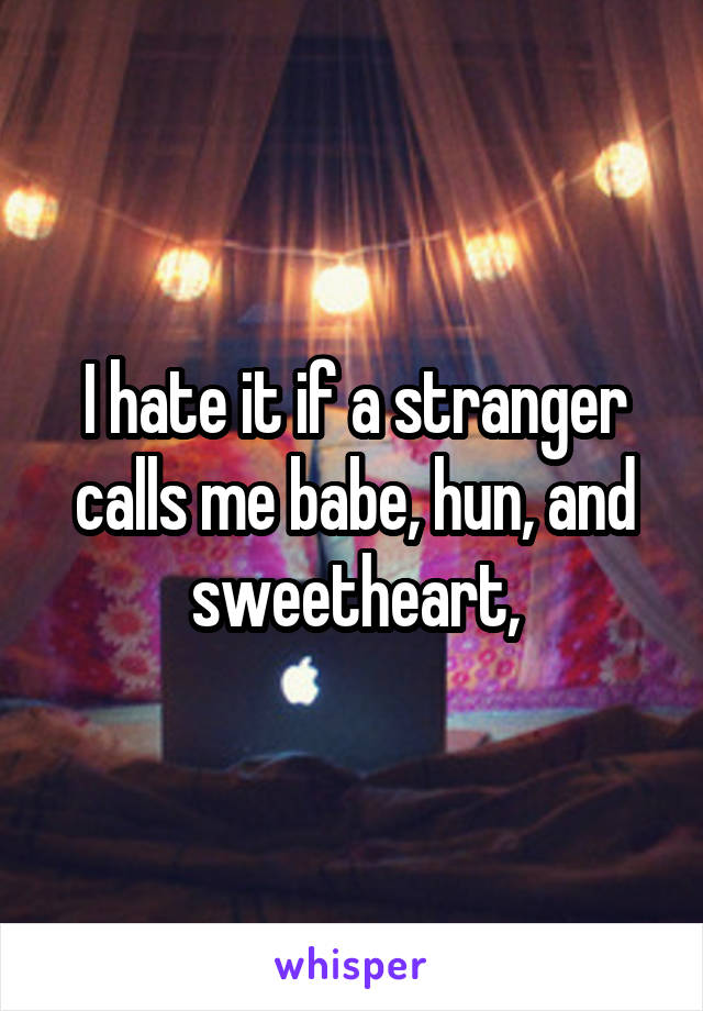 I hate it if a stranger calls me babe, hun, and sweetheart,
