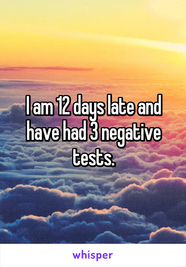 I am 12 days late and have had 3 negative tests.