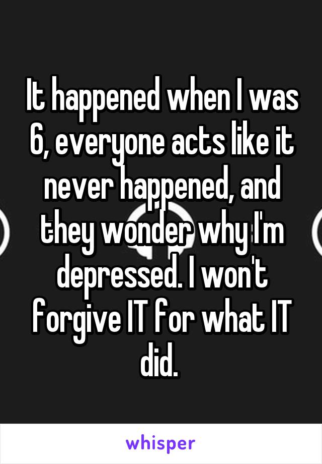 It happened when I was 6, everyone acts like it never happened, and they wonder why I'm depressed. I won't forgive IT for what IT did. 