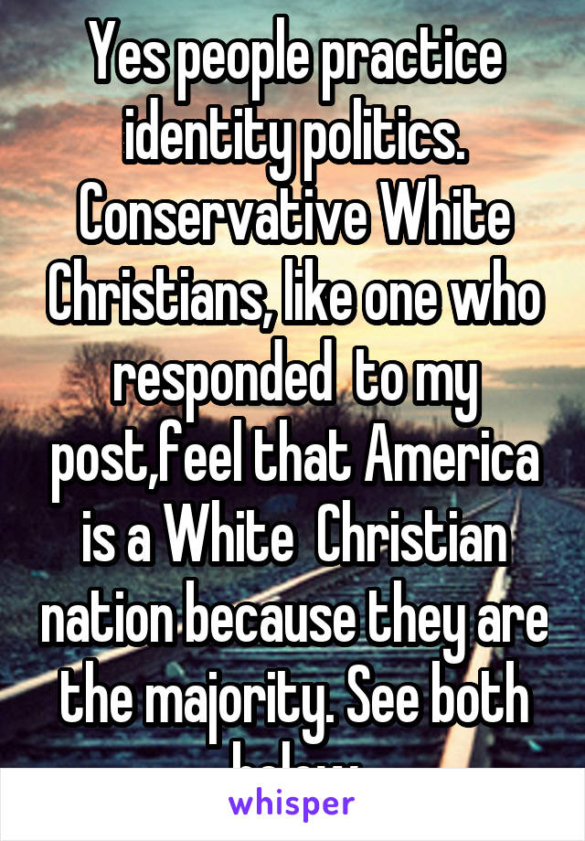  Yes people practice identity politics. Conservative White Christians, like one who responded  to my post,feel that America is a White  Christian nation because they are the majority. See both below