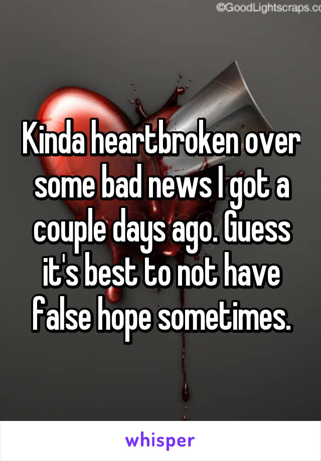 Kinda heartbroken over some bad news I got a couple days ago. Guess it's best to not have false hope sometimes.