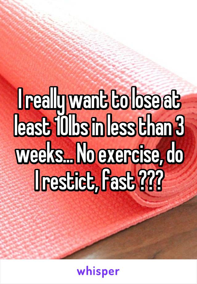 I really want to lose at least 10lbs in less than 3 weeks... No exercise, do I restict, fast ???