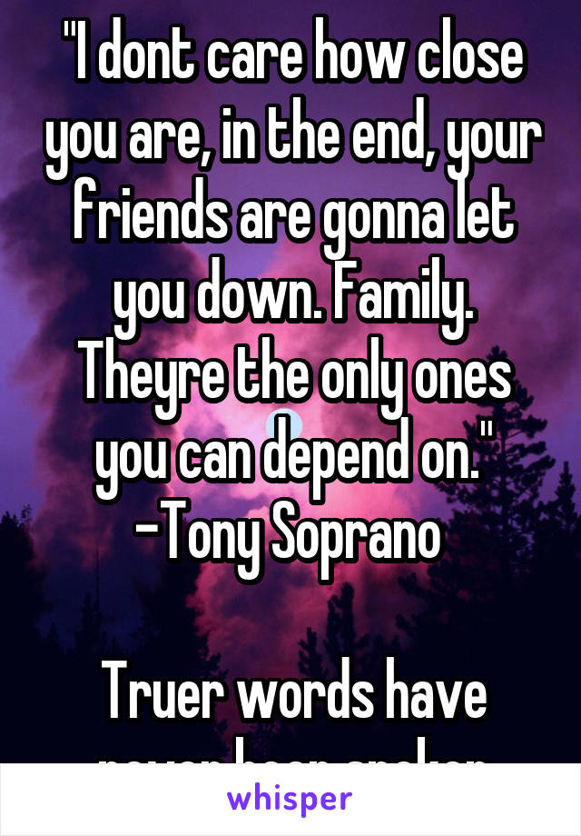 "I dont care how close you are, in the end, your friends are gonna let you down. Family. Theyre the only ones you can depend on." -Tony Soprano 

Truer words have never been spoken