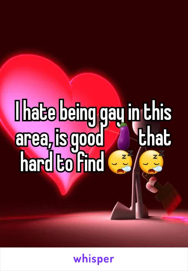 I hate being gay in this area, is good 🍆that hard to find😪😪