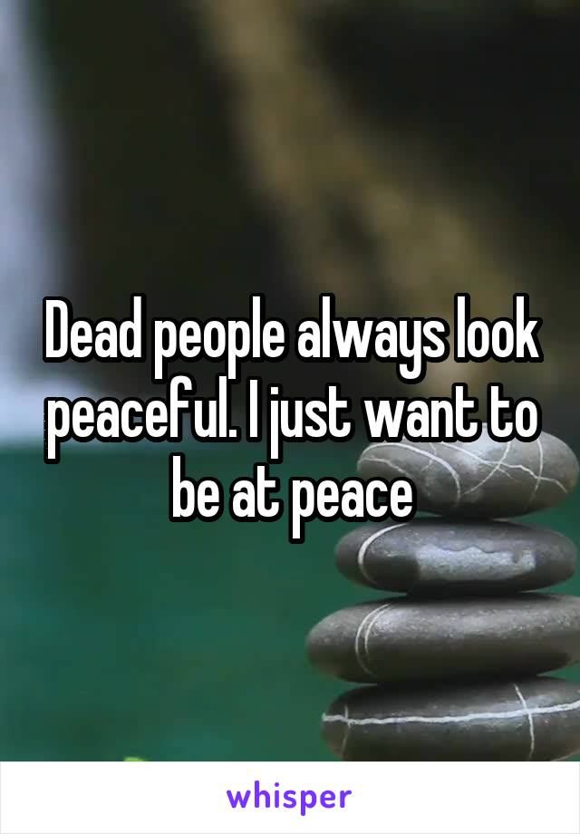 Dead people always look peaceful. I just want to be at peace