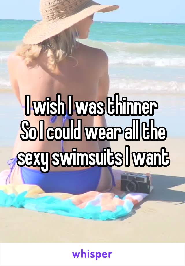 I wish I was thinner 
So I could wear all the sexy swimsuits I want