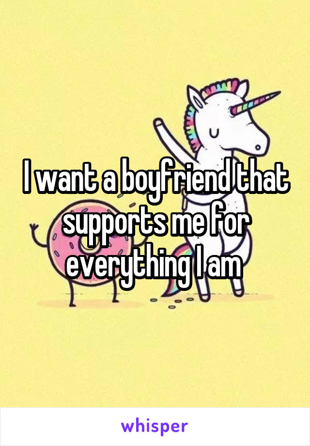 I want a boyfriend that supports me for everything I am 