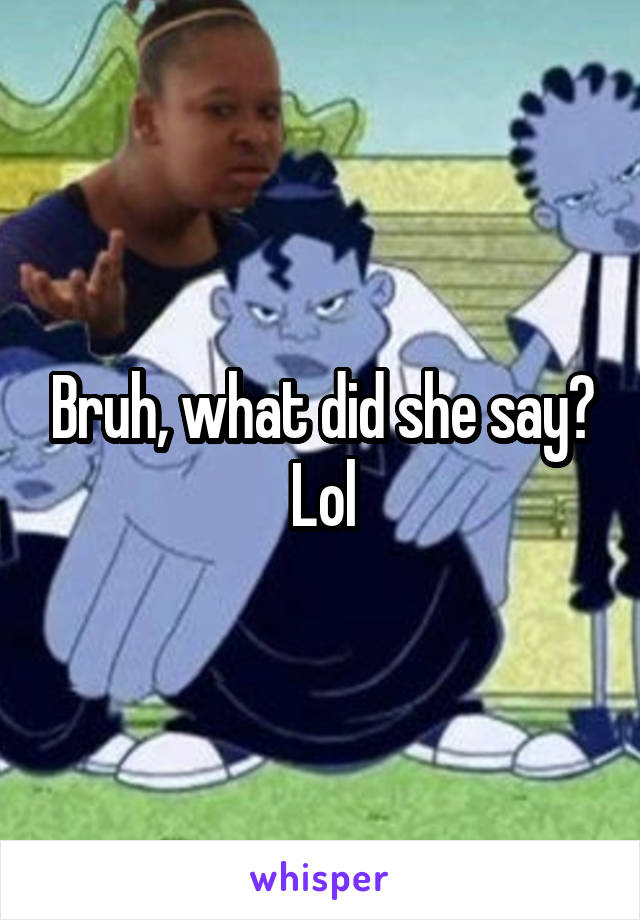 Bruh, what did she say? Lol