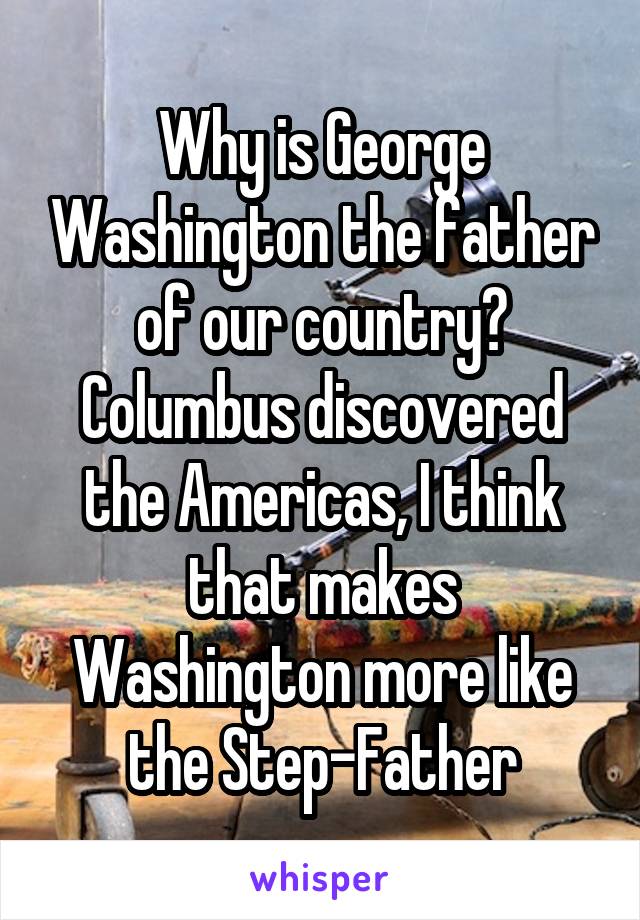 Why is George Washington the father of our country? Columbus discovered the Americas, I think that makes Washington more like the Step-Father