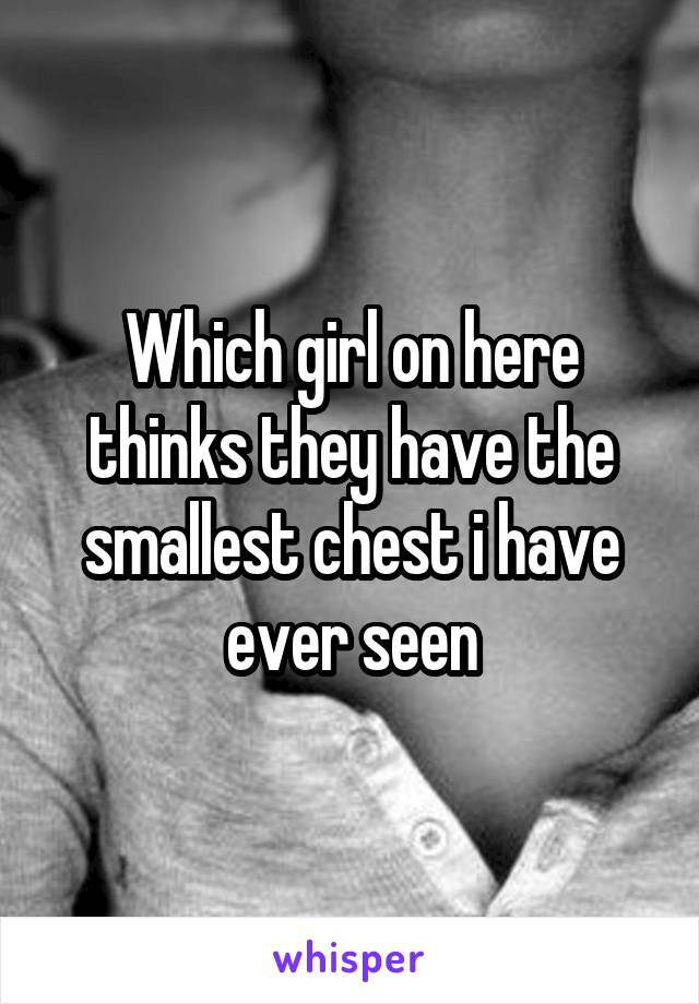 Which girl on here thinks they have the smallest chest i have ever seen