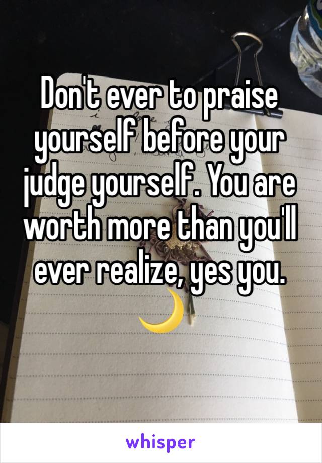 Don't ever to praise yourself before your judge yourself. You are worth more than you'll ever realize, yes you. 🌙
