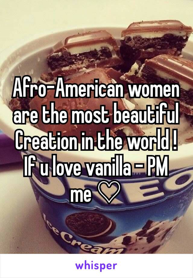 Afro-American women are the most beautiful Creation in the world ! If u love vanilla - PM me ♡