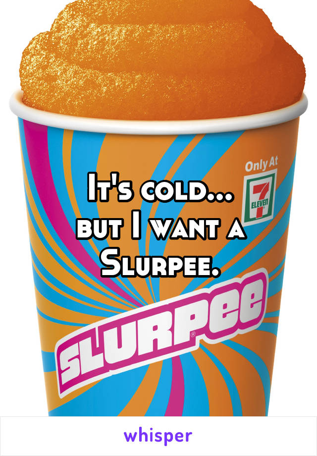 It's cold...
but I want a Slurpee.