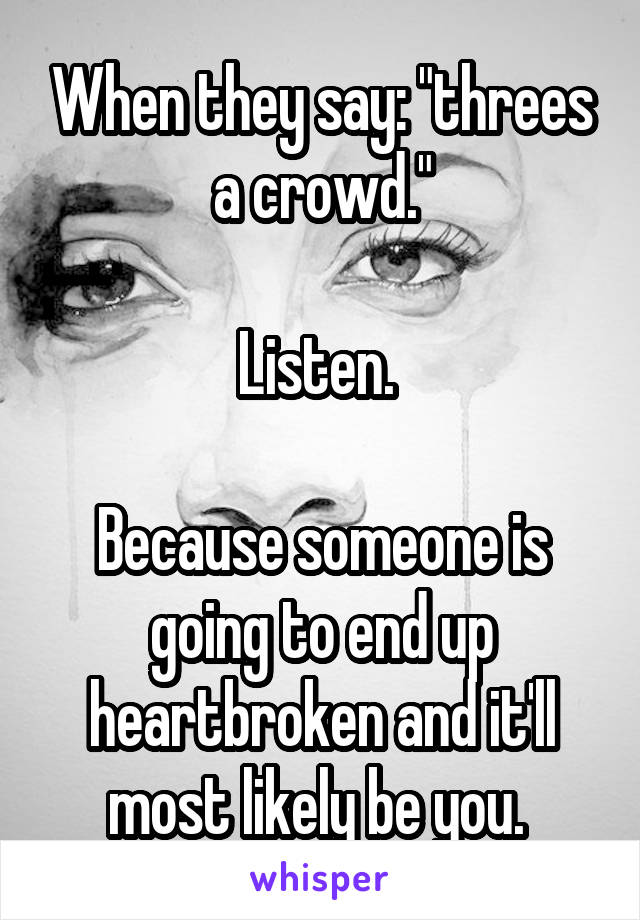 When they say: "threes a crowd."

Listen. 

Because someone is going to end up heartbroken and it'll most likely be you. 