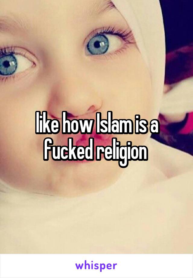 like how Islam is a fucked religion 
