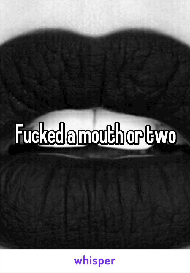 Fucked a mouth or two