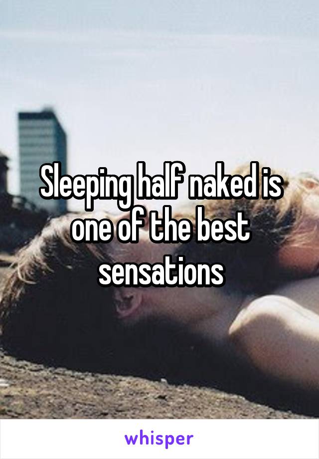 Sleeping half naked is one of the best sensations