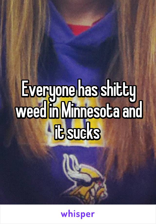 Everyone has shitty weed in Minnesota and it sucks 