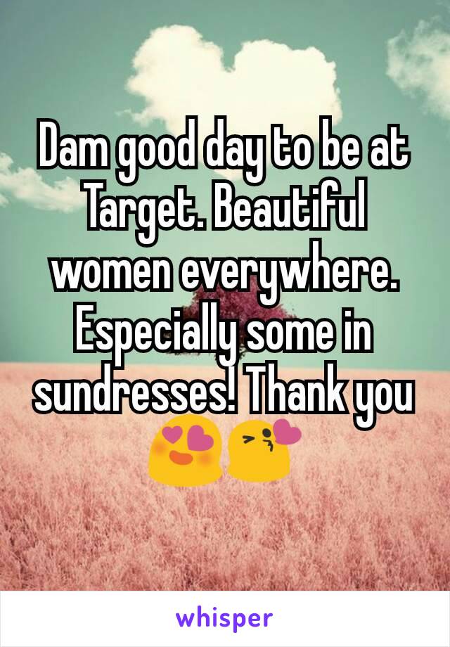 Dam good day to be at Target. Beautiful women everywhere. Especially some in sundresses! Thank you 😍😘