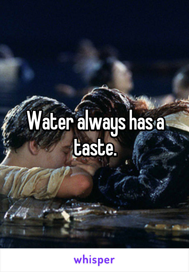 Water always has a taste.