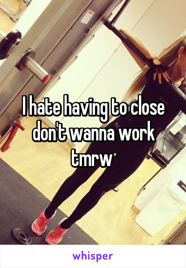 I hate having to close don't wanna work tmrw 