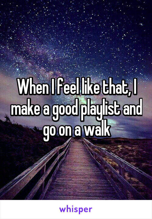 When I feel like that, I make a good playlist and go on a walk