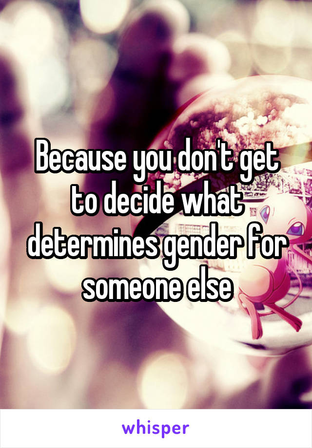 Because you don't get to decide what determines gender for someone else