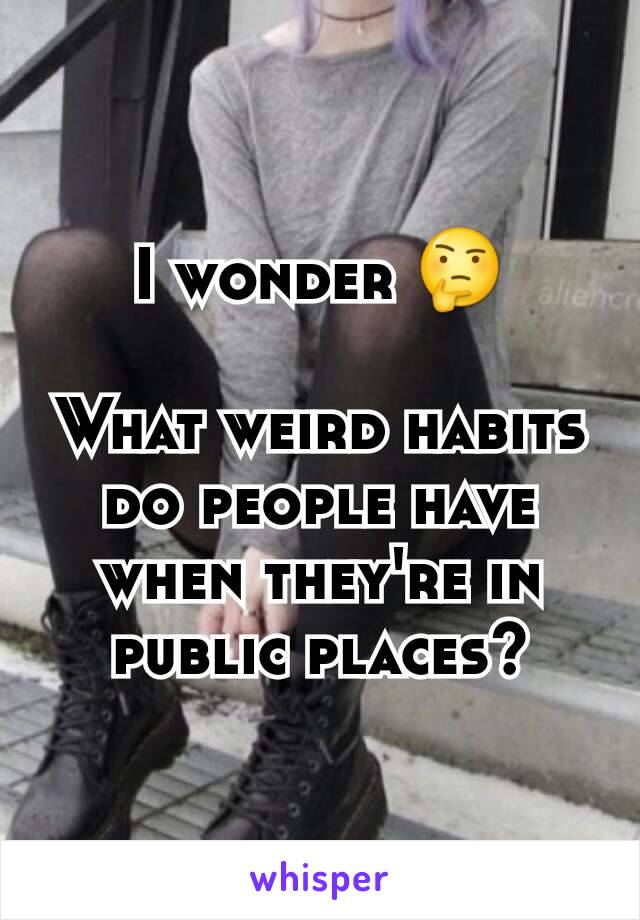 I wonder 🤔

What weird habits do people have when they're in public places?