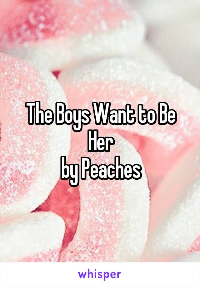 The Boys Want to Be Her
by Peaches