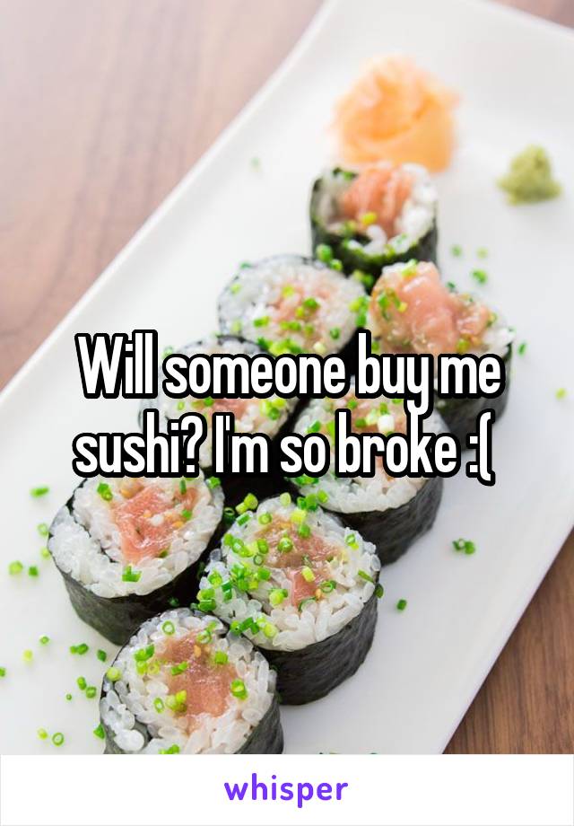 Will someone buy me sushi? I'm so broke :( 