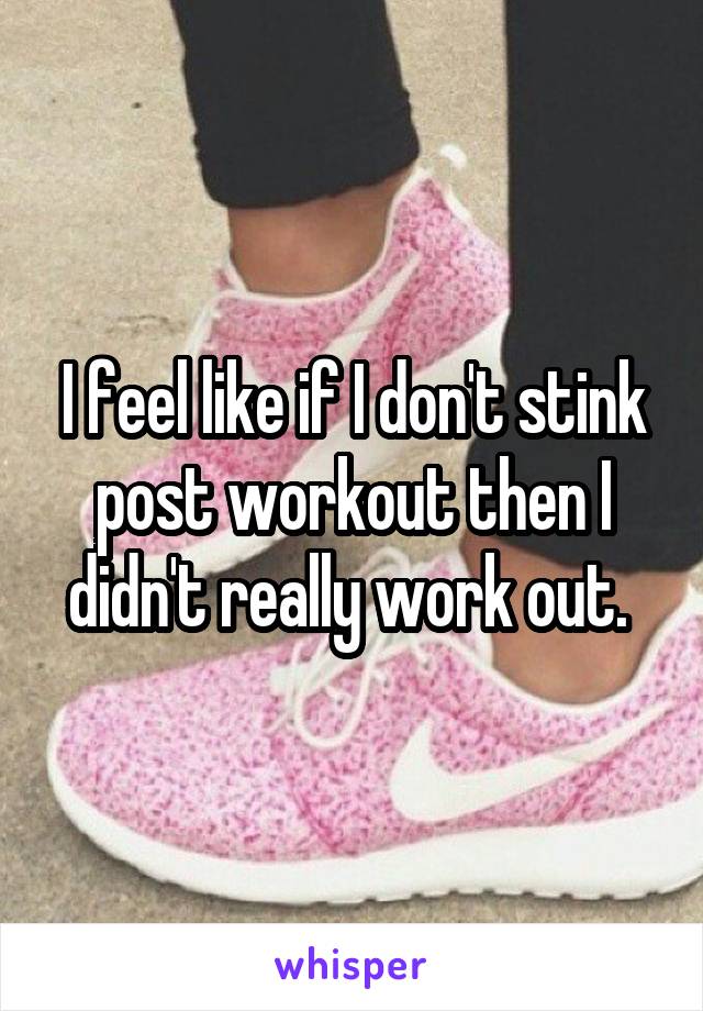 I feel like if I don't stink post workout then I didn't really work out. 