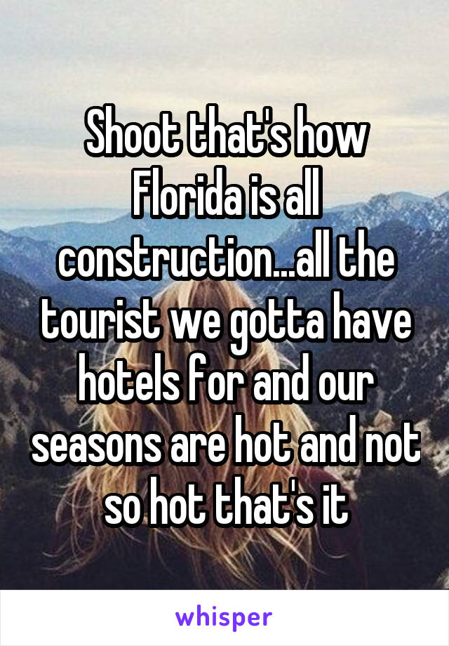 Shoot that's how Florida is all construction...all the tourist we gotta have hotels for and our seasons are hot and not so hot that's it