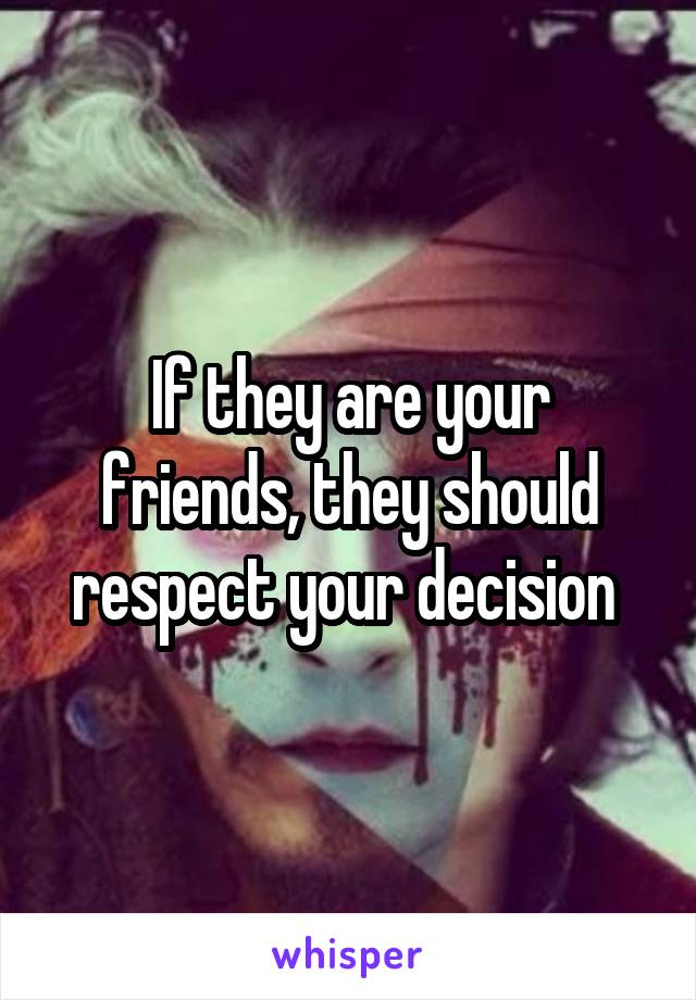 If they are your friends, they should respect your decision 